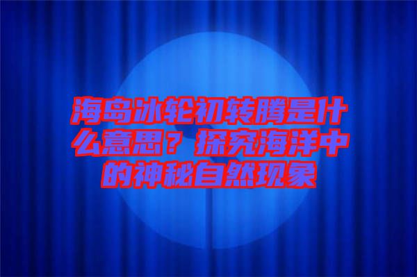 海島冰輪初轉(zhuǎn)騰是什么意思？探究海洋中的神秘自然現(xiàn)象