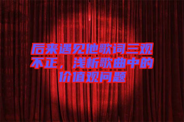 后來(lái)遇見(jiàn)他歌詞三觀不正，淺析歌曲中的價(jià)值觀問(wèn)題