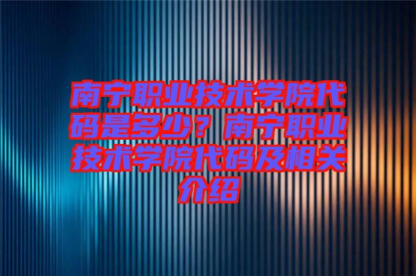 南寧職業(yè)技術(shù)學(xué)院代碼是多少？南寧職業(yè)技術(shù)學(xué)院代碼及相關(guān)介紹