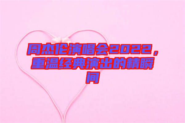周杰倫演唱會2022，重溫經(jīng)典演出的精瞬間