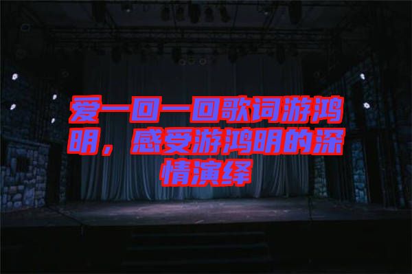 愛一回一回歌詞游鴻明，感受游鴻明的深情演繹
