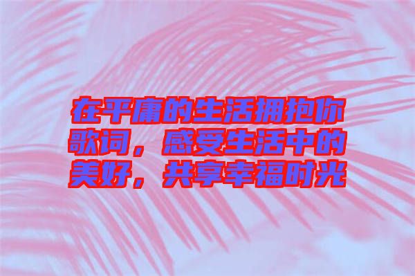 在平庸的生活擁抱你歌詞，感受生活中的美好，共享幸福時光