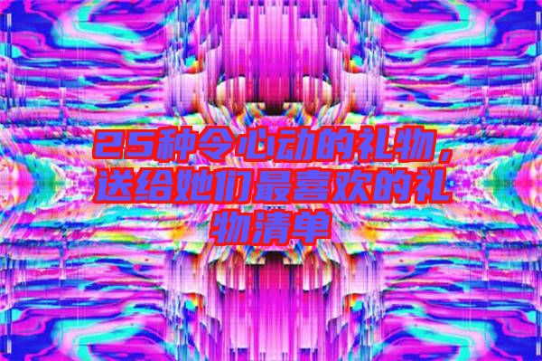 25種令心動的禮物，送給她們最喜歡的禮物清單
