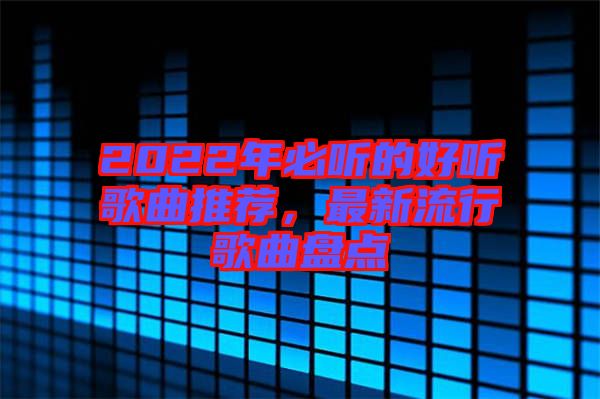 2022年必聽的好聽歌曲推薦，最新流行歌曲盤點(diǎn)