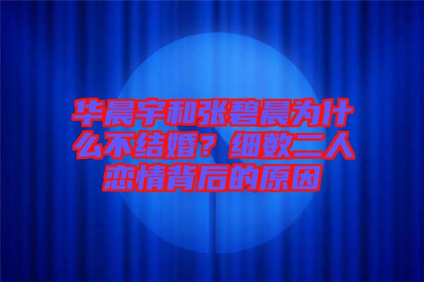 華晨宇和張碧晨為什么不結(jié)婚？細數(shù)二人戀情背后的原因