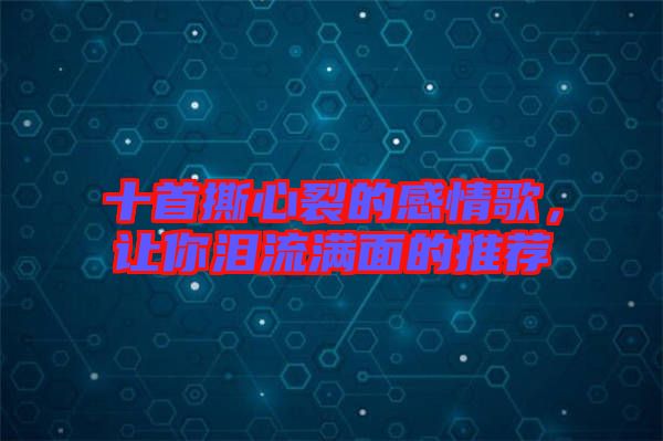 十首撕心裂的感情歌，讓你淚流滿面的推薦
