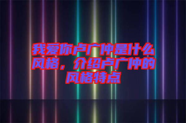 我愛你盧廣仲是什么風(fēng)格，介紹盧廣仲的風(fēng)格特點