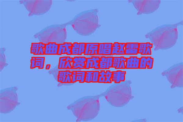 歌曲成都原唱趙雷歌詞，欣賞成都歌曲的歌詞和故事