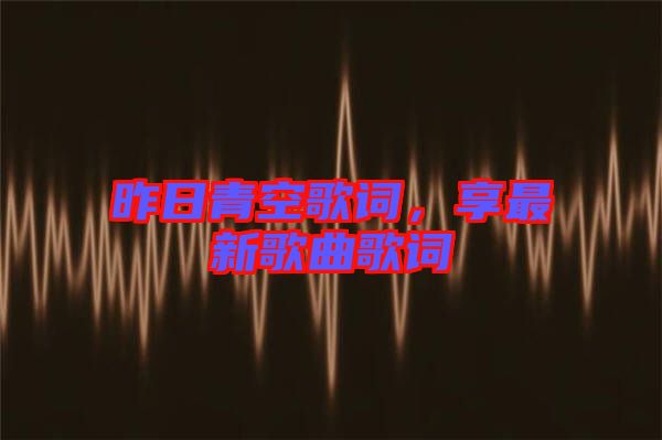 昨日青空歌詞，享最新歌曲歌詞