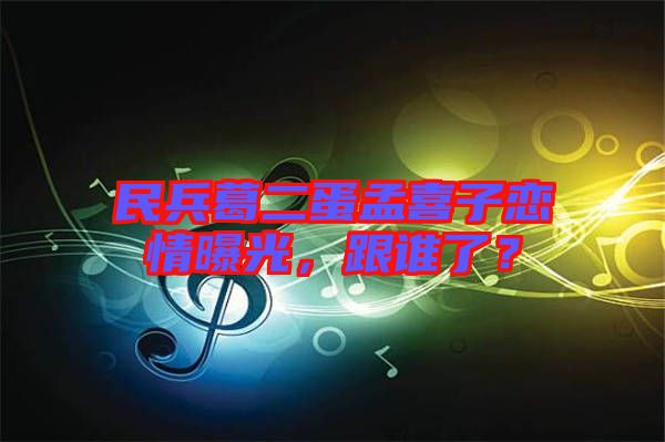 民兵葛二蛋孟喜子戀情曝光，跟誰了？