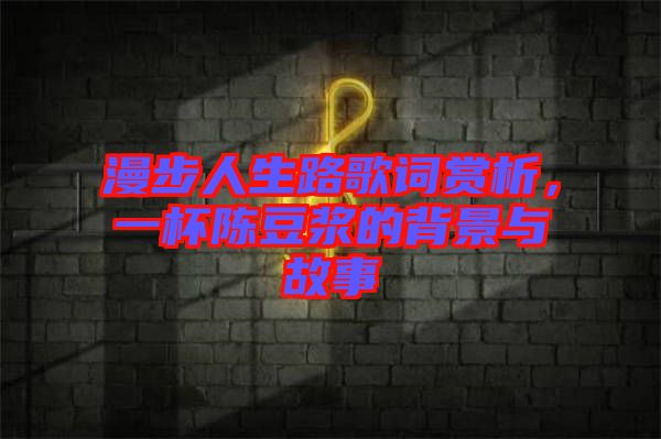 漫步人生路歌詞賞析，一杯陳豆?jié){的背景與故事