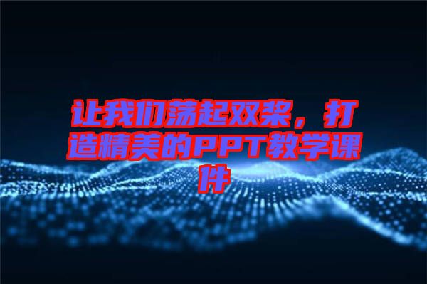 讓我們蕩起雙槳，打造精美的PPT教學(xué)課件
