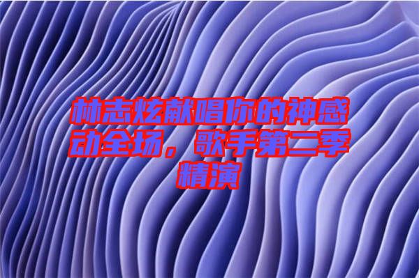 林志炫獻唱你的神感動全場，歌手第二季精演