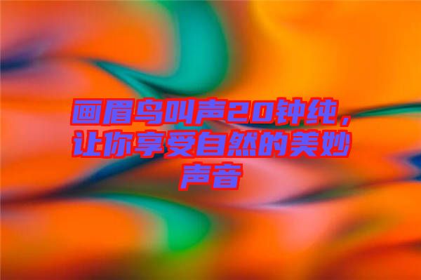 畫眉鳥叫聲20鐘純，讓你享受自然的美妙聲音