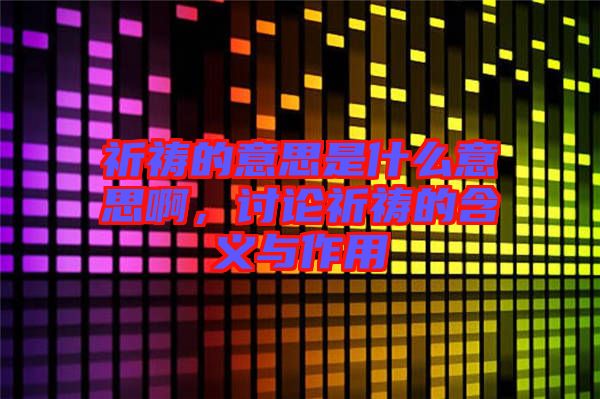 祈禱的意思是什么意思啊，討論祈禱的含義與作用
