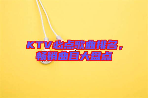 KTV必點(diǎn)歌曲排名，暢銷曲目大盤點(diǎn)