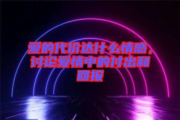 愛的代價達(dá)什么情感，討論愛情中的付出和回報