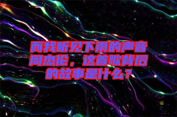 而我聽見下雨的聲音周杰倫，這首歌背后的故事是什么？