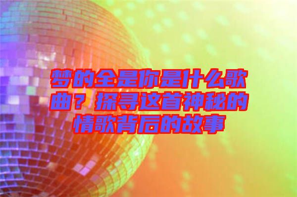 夢(mèng)的全是你是什么歌曲？探尋這首神秘的情歌背后的故事