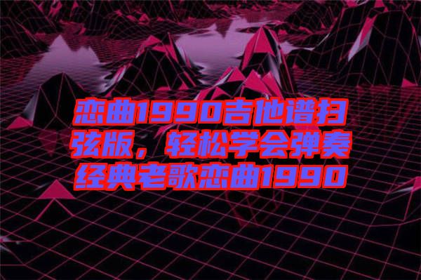 戀曲1990吉他譜掃弦版，輕松學(xué)會彈奏經(jīng)典老歌戀曲1990