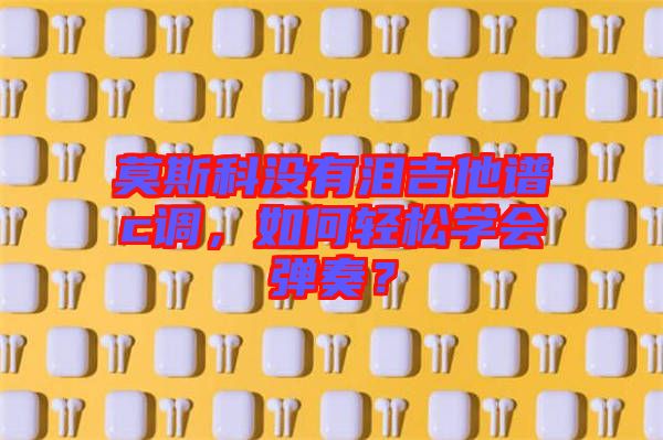 莫斯科沒有淚吉他譜c調，如何輕松學會彈奏？