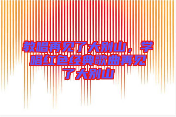 教唱再見了大別山，學(xué)唱紅色經(jīng)典歌曲再見了大別山