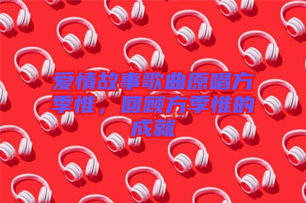 愛情故事歌曲原唱方季惟，回顧方季惟的成就