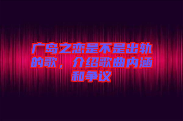 廣島之戀是不是出軌的歌，介紹歌曲內(nèi)涵和爭議