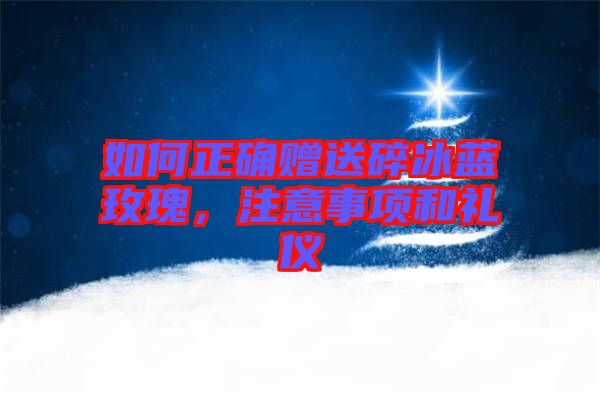 如何正確贈送碎冰藍玫瑰，注意事項和禮儀
