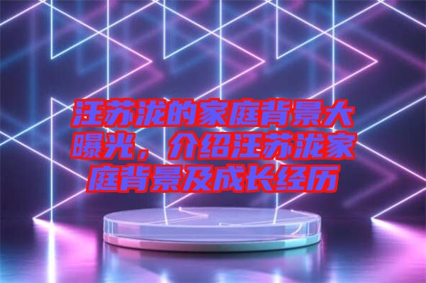 汪蘇瀧的家庭背景大曝光，介紹汪蘇瀧家庭背景及成長經(jīng)歷