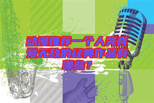 動漫推薦一個人哭真愛無敵的經(jīng)典作品有哪些？