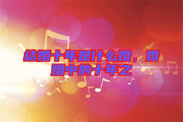 結(jié)婚十年是什么婚，婚姻中的十年之
