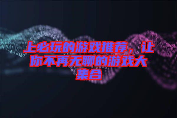 上必玩的游戲推薦，讓你不再無聊的游戲大集合