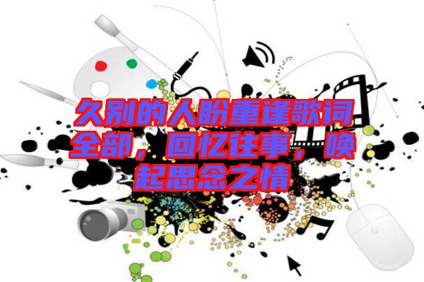 久別的人盼重逢歌詞全部，回憶往事，喚起思念之情