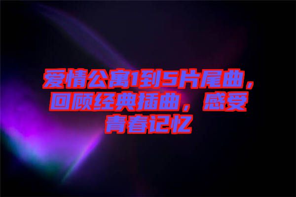 愛情公寓1到5片尾曲，回顧經(jīng)典插曲，感受青春記憶