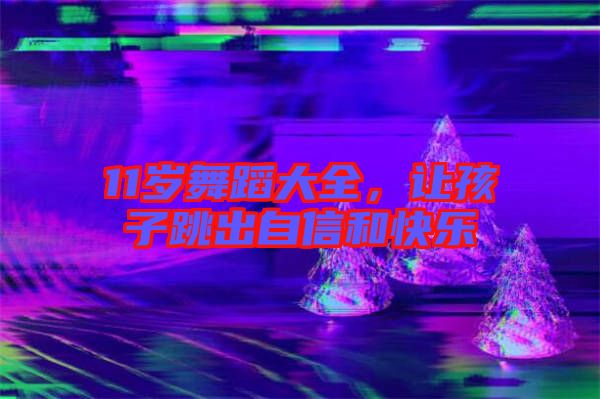 11歲舞蹈大全，讓孩子跳出自信和快樂(lè)