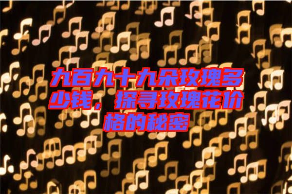 九百九十九朵玫瑰多少錢，探尋玫瑰花價格的秘密
