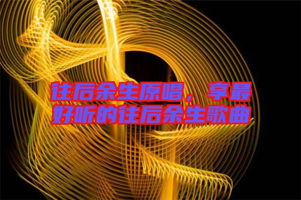 往后余生原唱，享最好聽的往后余生歌曲