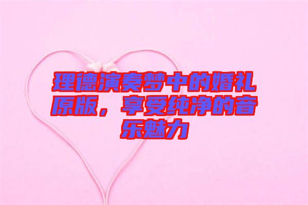 理德演奏夢中的婚禮原版，享受純凈的音樂魅力