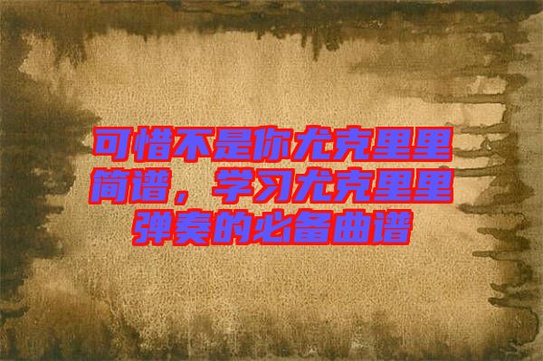 可惜不是你尤克里里簡(jiǎn)譜，學(xué)習(xí)尤克里里彈奏的必備曲譜