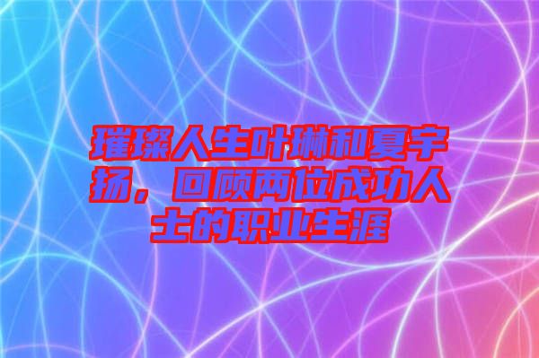 璀璨人生葉琳和夏宇揚(yáng)，回顧兩位成功人士的職業(yè)生涯