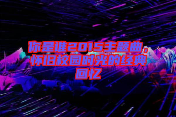 你是誰(shuí)2015主題曲，懷舊校園時(shí)光的經(jīng)典回憶