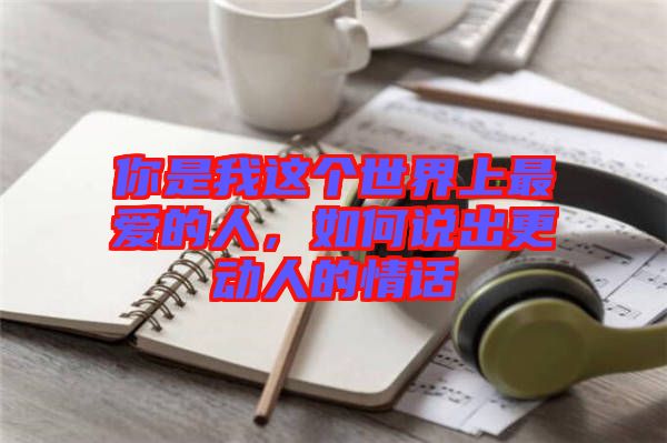 你是我這個世界上最愛的人，如何說出更動人的情話