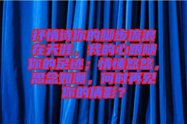 抒情詩你的腳步流浪在天涯，我的心跟隨你的足跡；情愫悠悠，思念如潮，何時再見你的倩影？