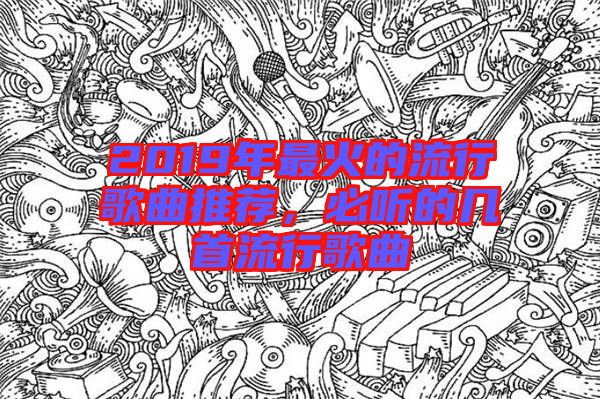 2019年最火的流行歌曲推薦，必聽(tīng)的幾首流行歌曲