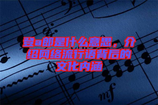 登a郎是什么意思，介紹網(wǎng)絡(luò)流行語(yǔ)背后的文化內(nèi)涵