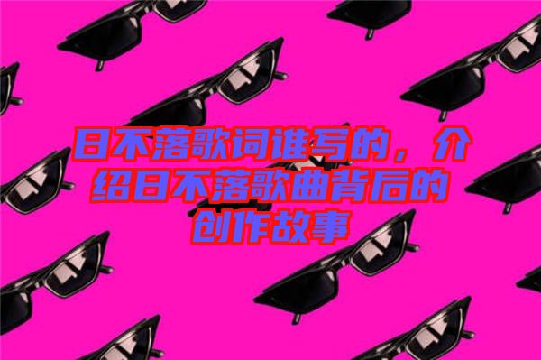 日不落歌詞誰寫的，介紹日不落歌曲背后的創(chuàng)作故事