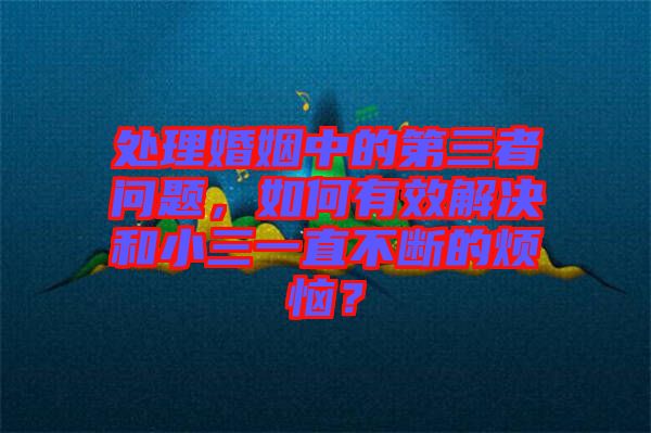處理婚姻中的第三者問題，如何有效解決和小三一直不斷的煩惱？