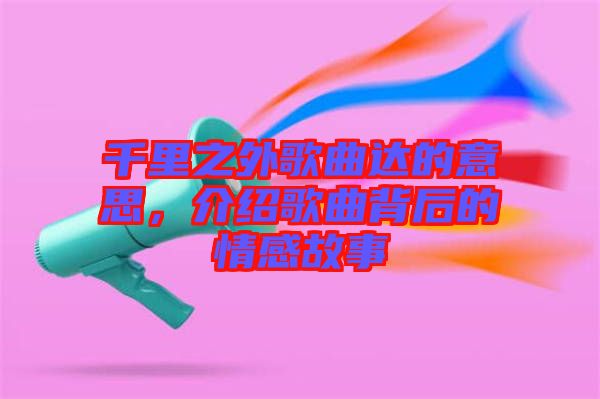 千里之外歌曲達(dá)的意思，介紹歌曲背后的情感故事