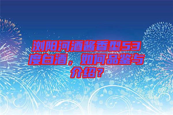 瀏陽河酒醬香型53度白酒，如何品鑒與介紹？